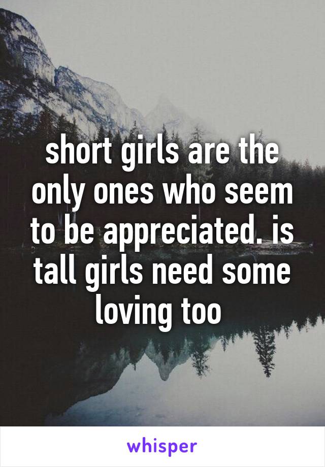 short girls are the only ones who seem to be appreciated. is tall girls need some loving too 