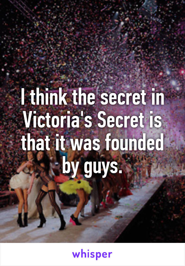I think the secret in Victoria's Secret is that it was founded by guys.