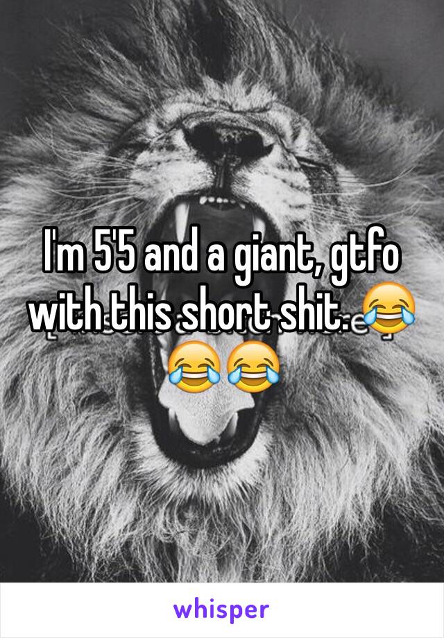 I'm 5'5 and a giant, gtfo with this short shit. 😂😂😂