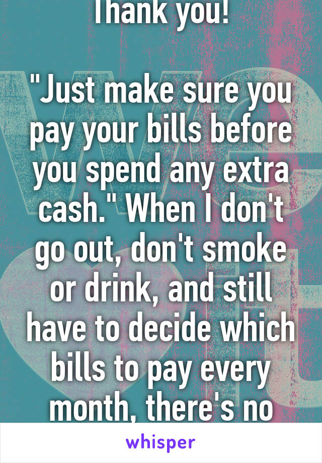 Thank you!

"Just make sure you pay your bills before you spend any extra cash." When I don't go out, don't smoke or drink, and still have to decide which bills to pay every month, there's no "extra".