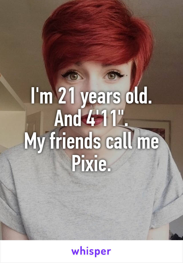 I'm 21 years old.
And 4'11".
My friends call me Pixie.