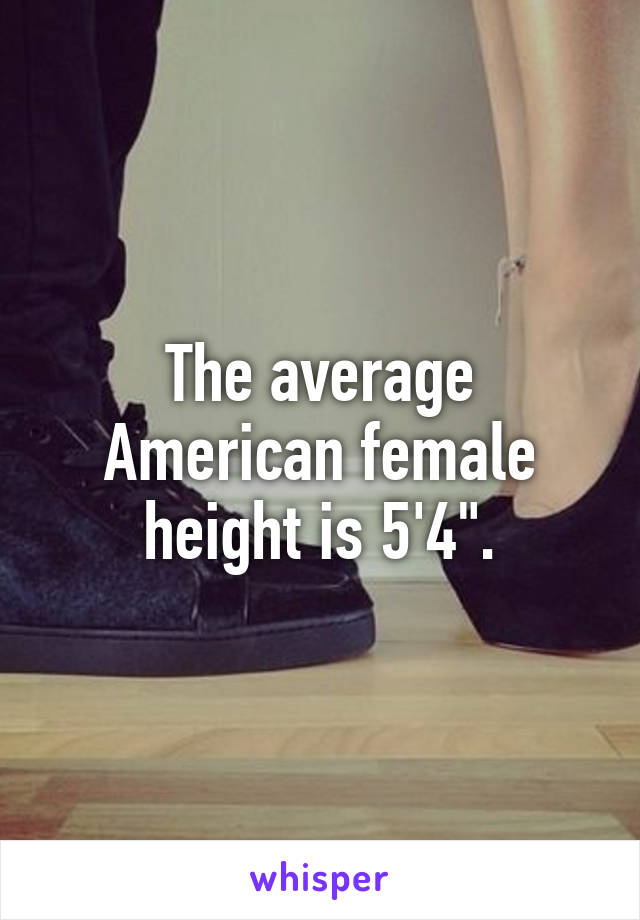 The average American female height is 5'4".