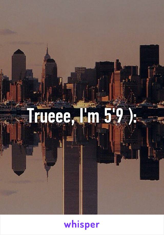 Trueee, I'm 5'9 ):