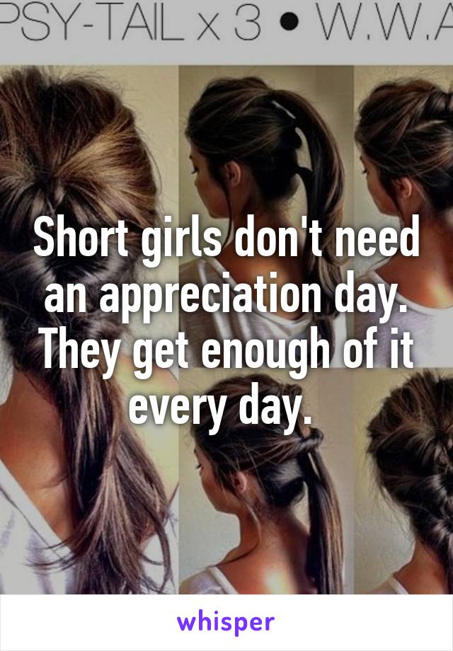 Short girls don't need an appreciation day. They get enough of it every day. 