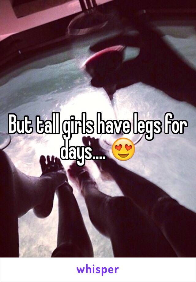 But tall girls have legs for days.... 😍