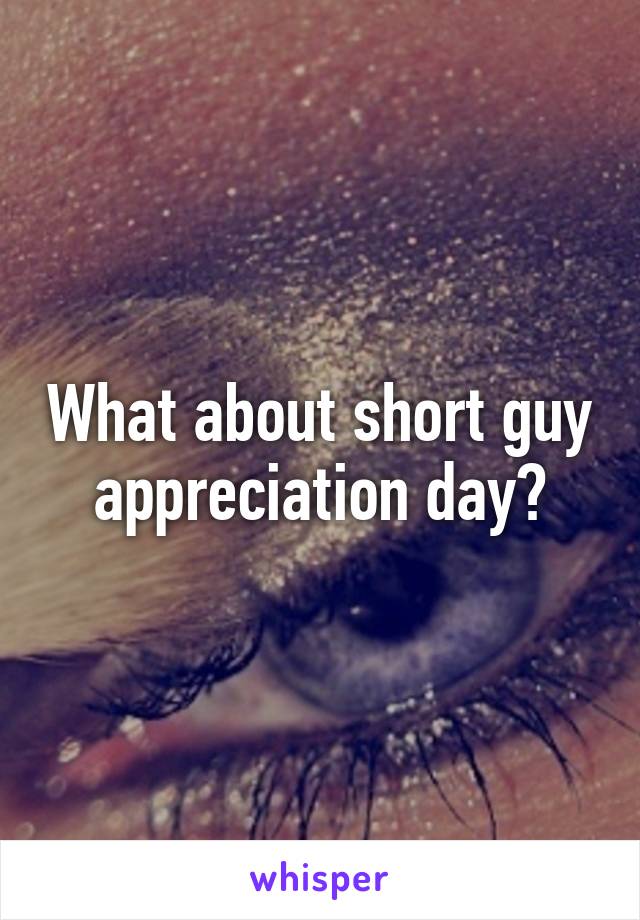 What about short guy appreciation day?