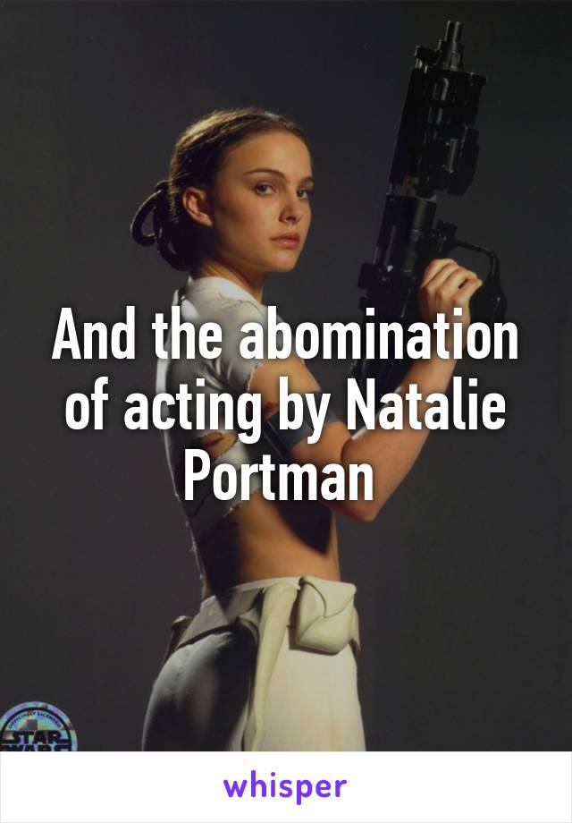 And the abomination of acting by Natalie Portman 