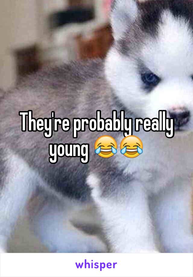 They're probably really young 😂😂