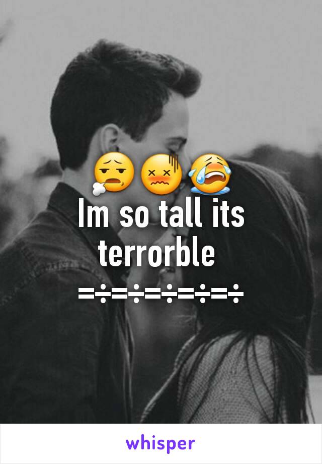 😧😖😭
Im so tall its terrorble 
=÷=÷=÷=÷=÷