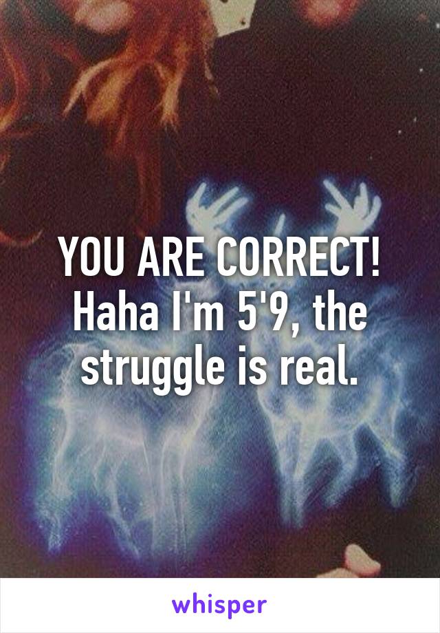 YOU ARE CORRECT! Haha I'm 5'9, the struggle is real.