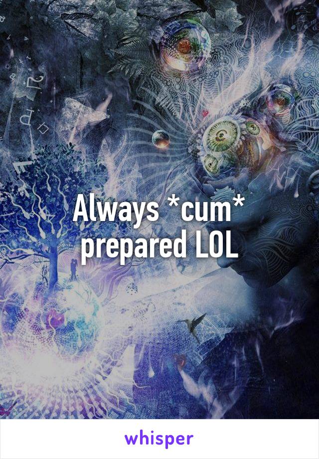 Always *cum* prepared LOL