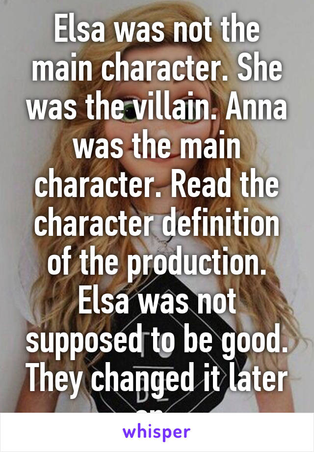 Elsa was not the main character. She was the villain. Anna was the main character. Read the character definition of the production. Elsa was not supposed to be good. They changed it later on. 