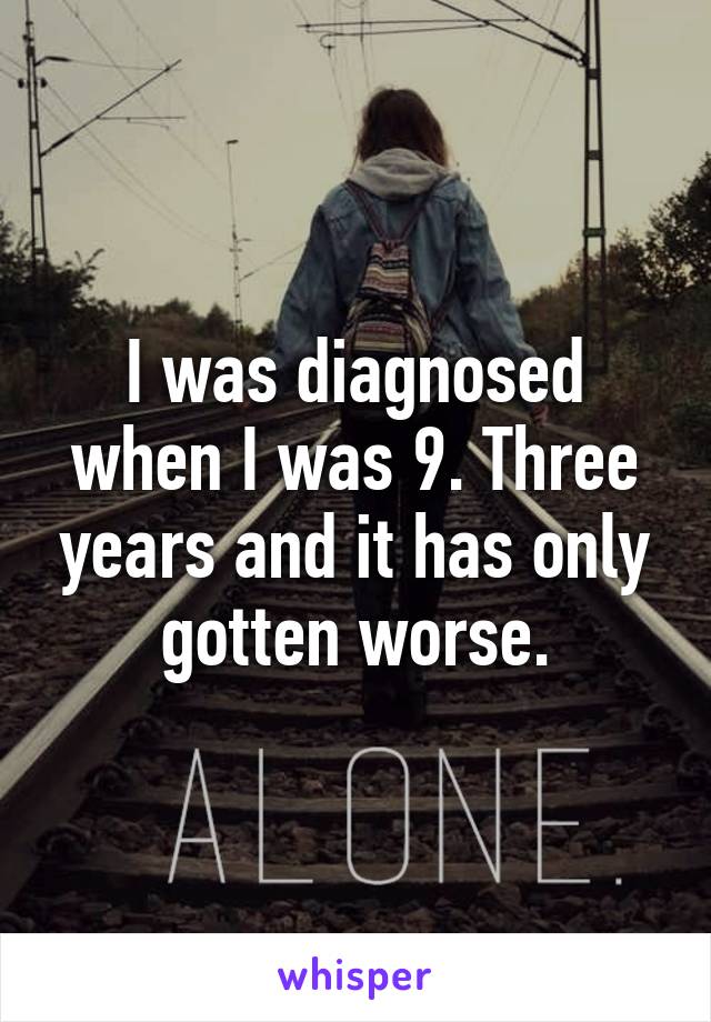 I was diagnosed when I was 9. Three years and it has only gotten worse.