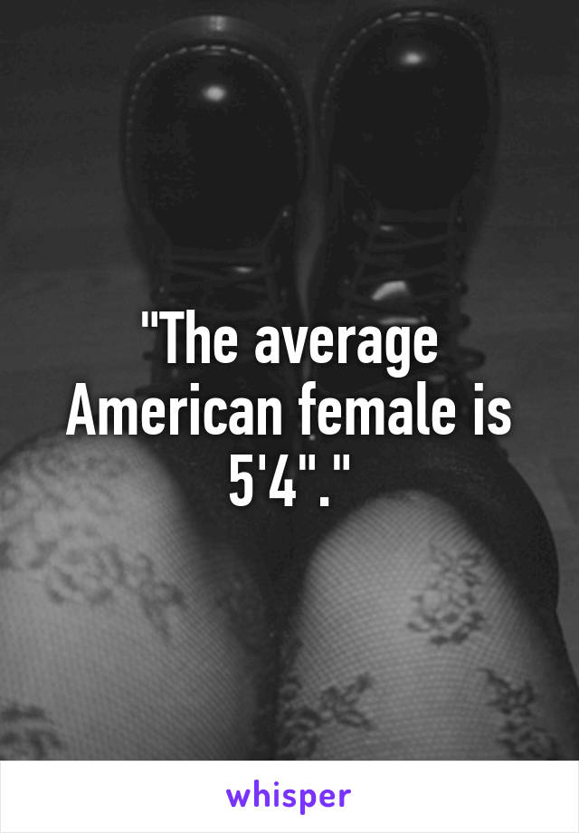 "The average American female is 5'4"."