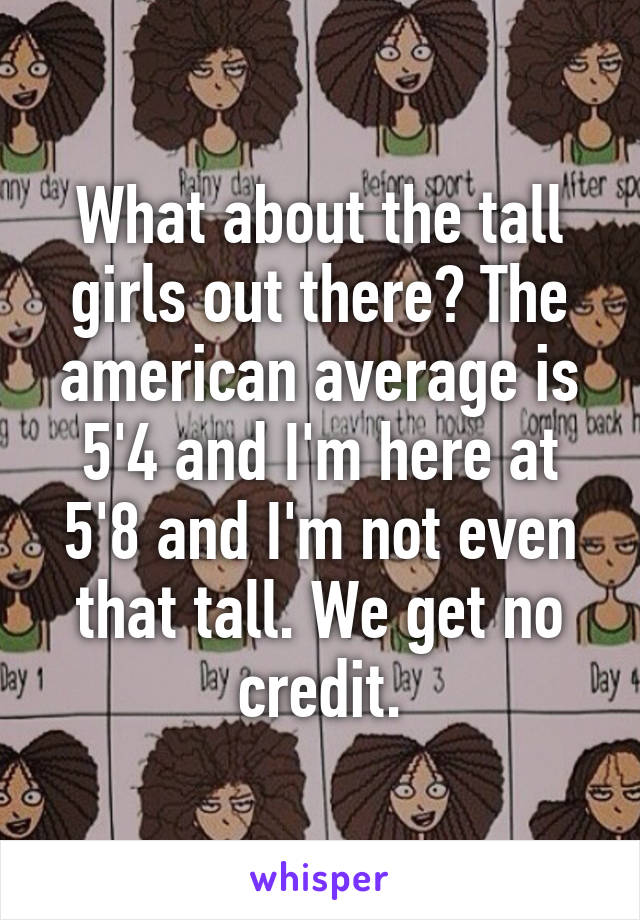 What about the tall girls out there? The american average is 5'4 and I'm here at 5'8 and I'm not even that tall. We get no credit.