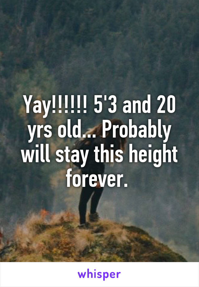 Yay!!!!!! 5'3 and 20 yrs old... Probably will stay this height forever. 