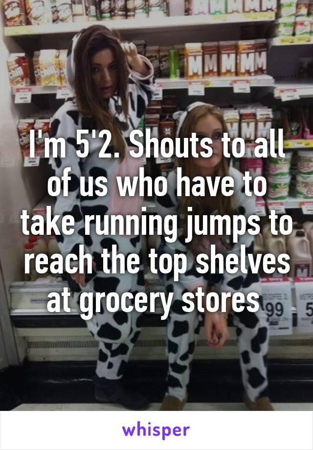 I'm 5'2. Shouts to all of us who have to take running jumps to reach the top shelves at grocery stores 