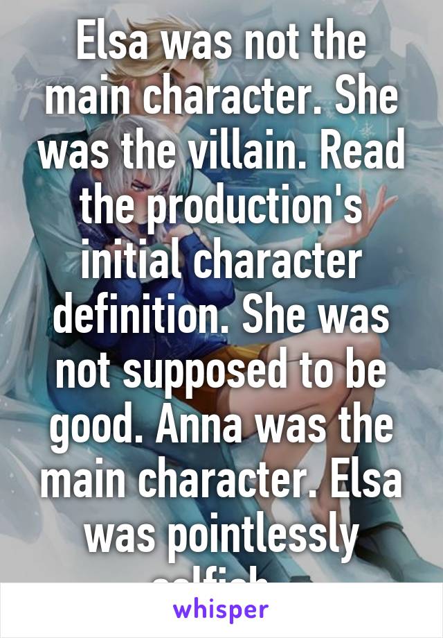 Elsa was not the main character. She was the villain. Read the production's initial character definition. She was not supposed to be good. Anna was the main character. Elsa was pointlessly selfish. 