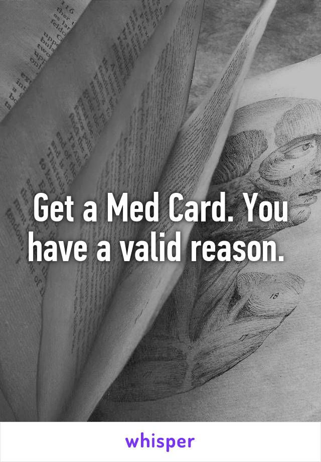 Get a Med Card. You have a valid reason. 
