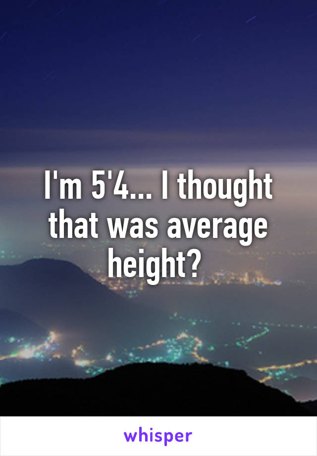 I'm 5'4... I thought that was average height? 