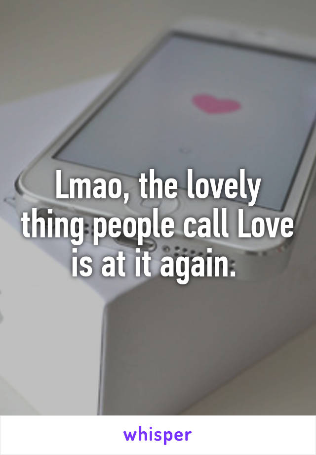 Lmao, the lovely thing people call Love is at it again. 
