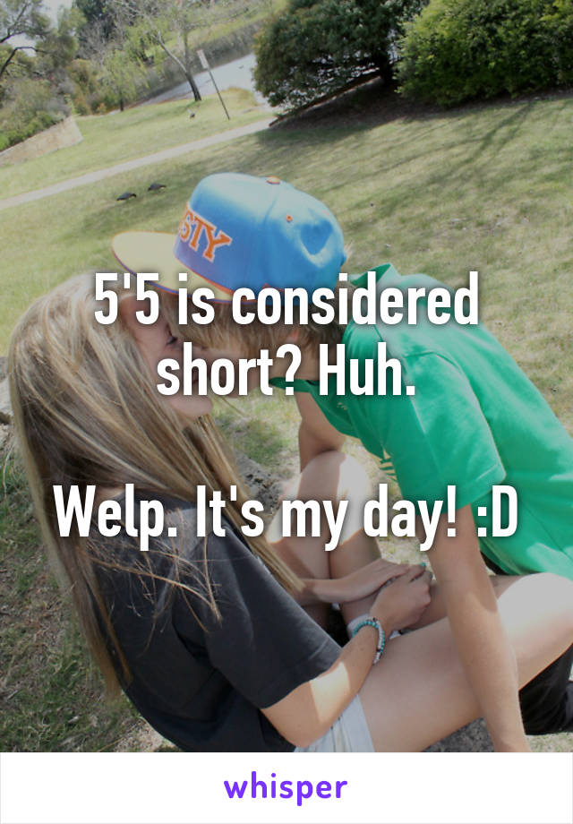 5'5 is considered short? Huh.

Welp. It's my day! :D