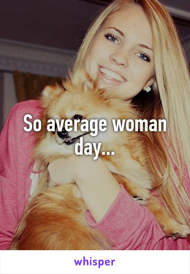 So average woman day...