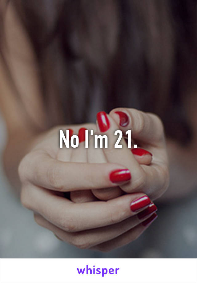 No I'm 21.