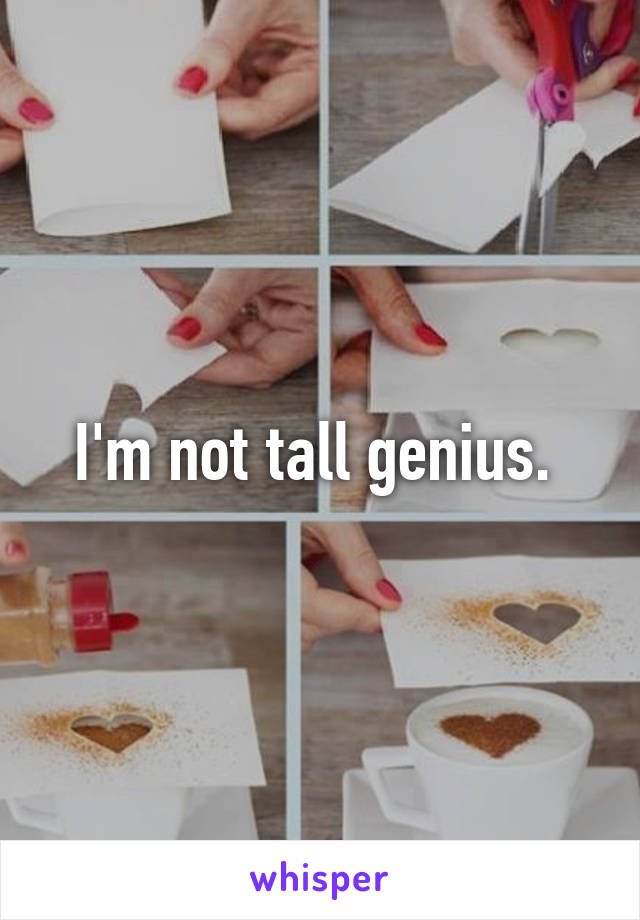 I'm not tall genius. 