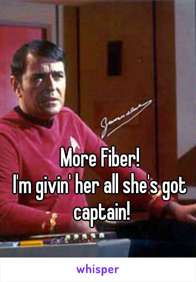 More Fiber!
I'm givin' her all she's got captain!