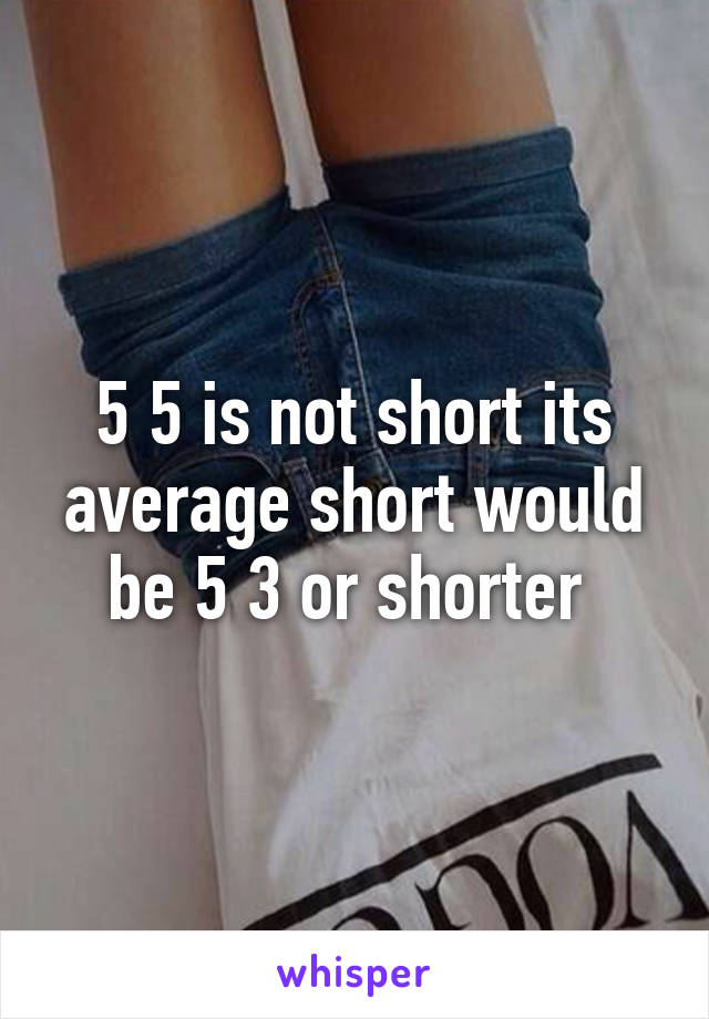 5 5 is not short its average short would be 5 3 or shorter 