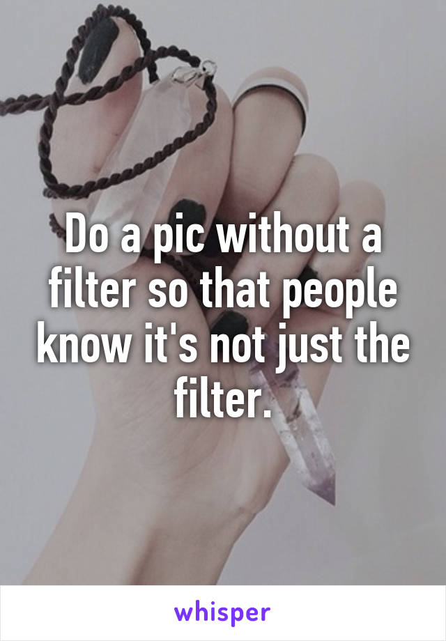 Do a pic without a filter so that people know it's not just the filter.
