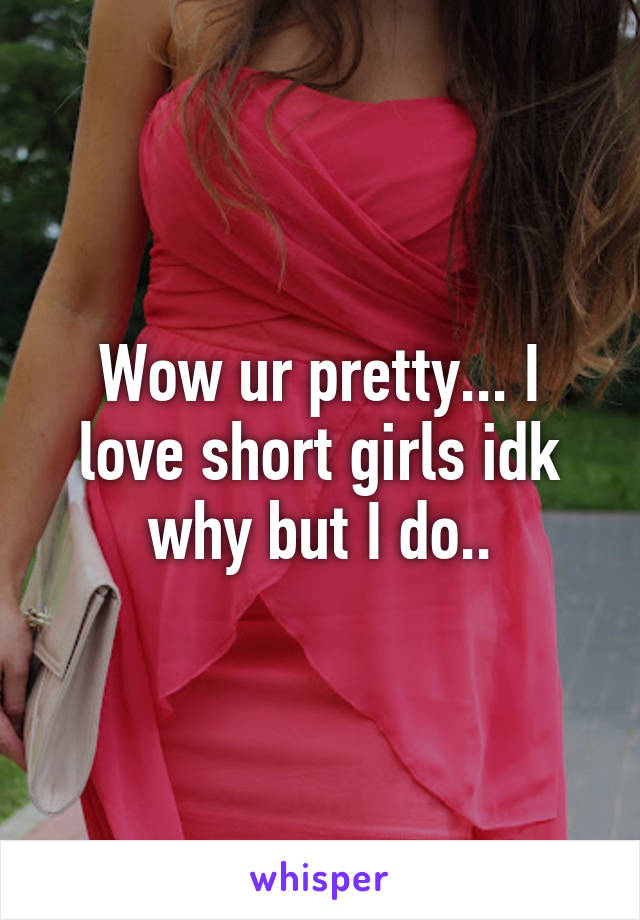 Wow ur pretty... I love short girls idk why but I do..