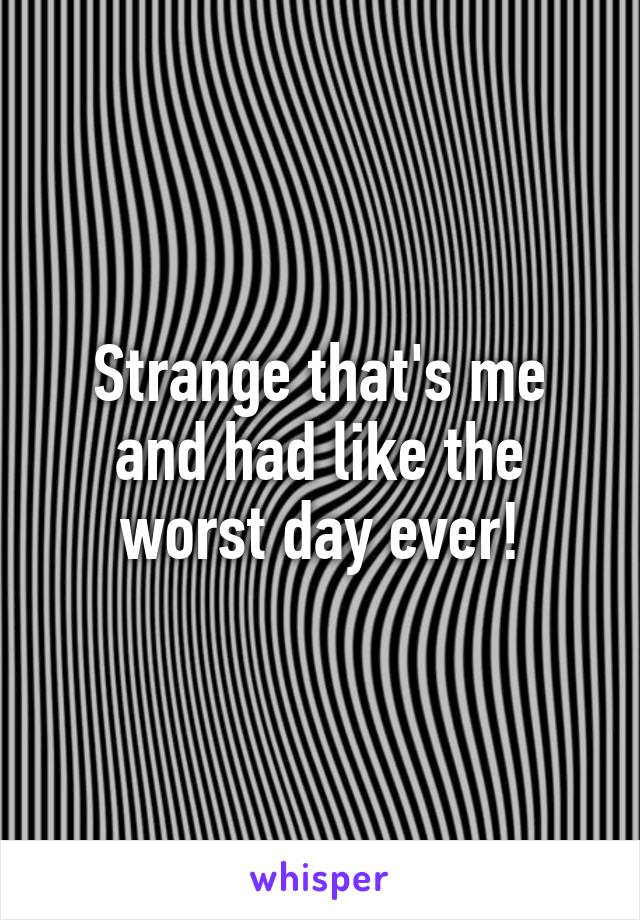 Strange that's me and had like the worst day ever!