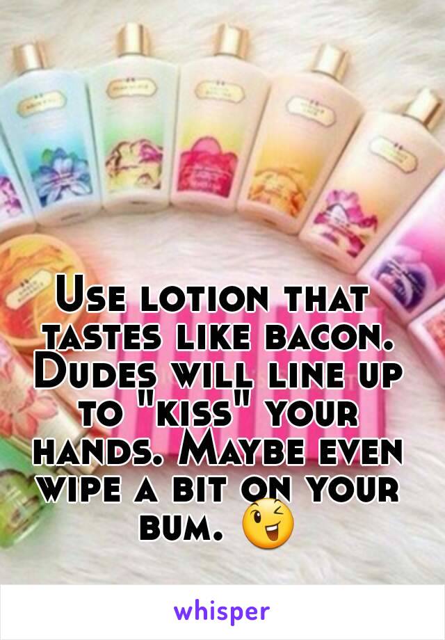 Use lotion that tastes like bacon. Dudes will line up to "kiss" your hands. Maybe even wipe a bit on your bum. 😉