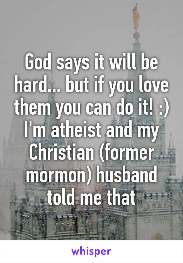 God says it will be hard... but if you love them you can do it! :) I'm atheist and my Christian (former mormon) husband told me that