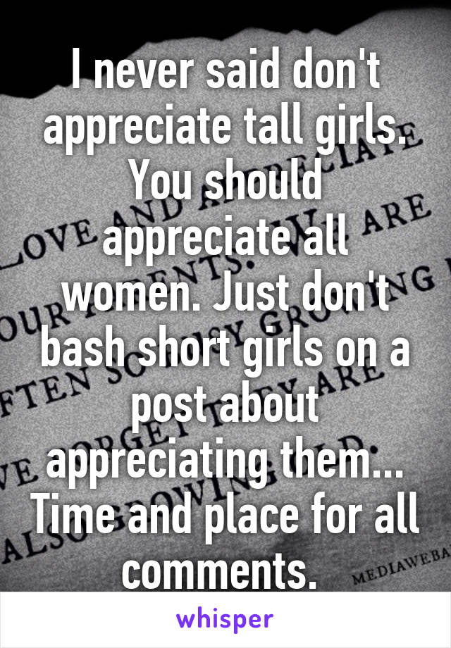 I never said don't appreciate tall girls. You should appreciate all women. Just don't bash short girls on a post about appreciating them... Time and place for all comments. 