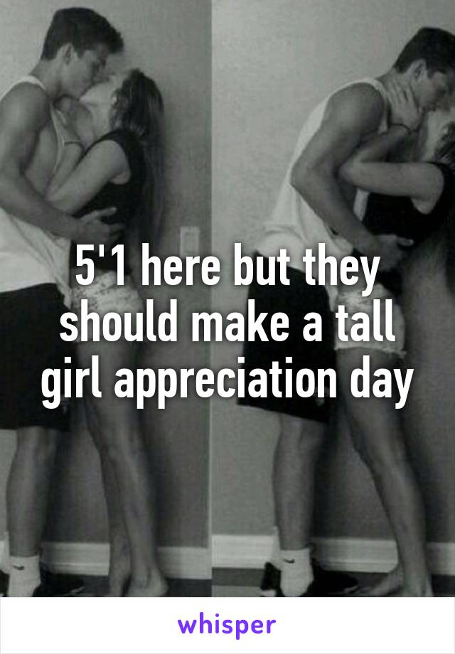 5'1 here but they should make a tall girl appreciation day