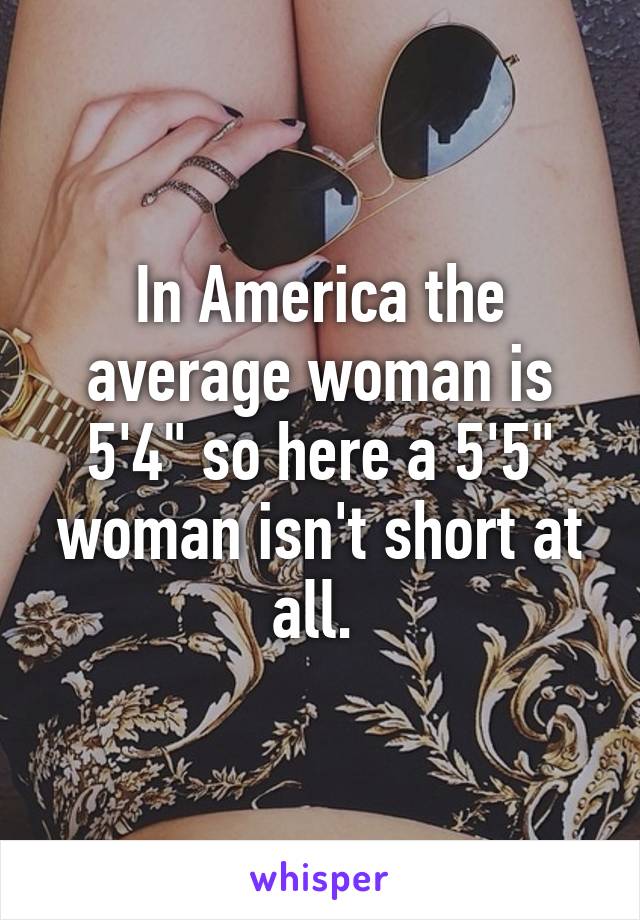 In America the average woman is 5'4" so here a 5'5" woman isn't short at all. 