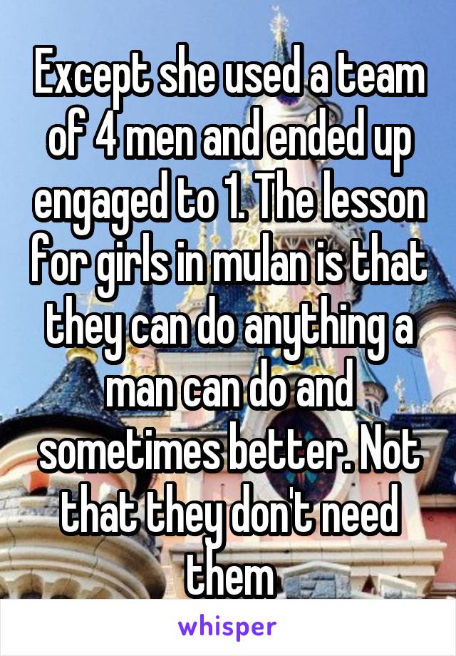 Except she used a team of 4 men and ended up engaged to 1. The lesson for girls in mulan is that they can do anything a man can do and sometimes better. Not that they don't need them