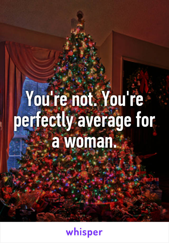 You're not. You're perfectly average for a woman.