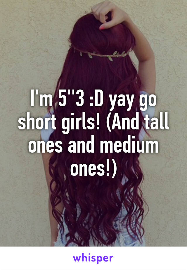 I'm 5''3 :D yay go short girls! (And tall ones and medium ones!)