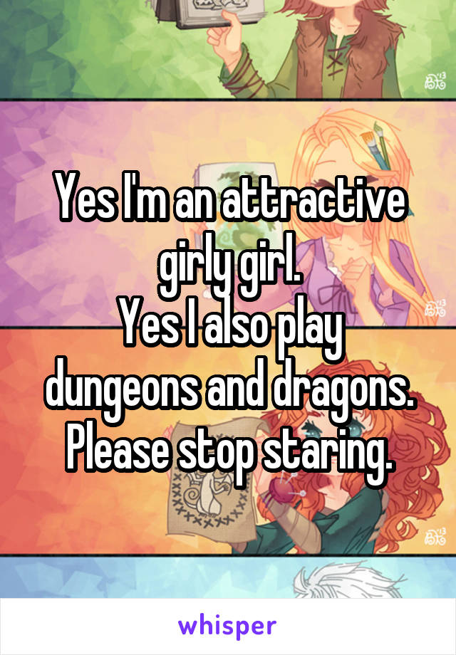 Yes I'm an attractive girly girl.
Yes I also play dungeons and dragons.
Please stop staring.