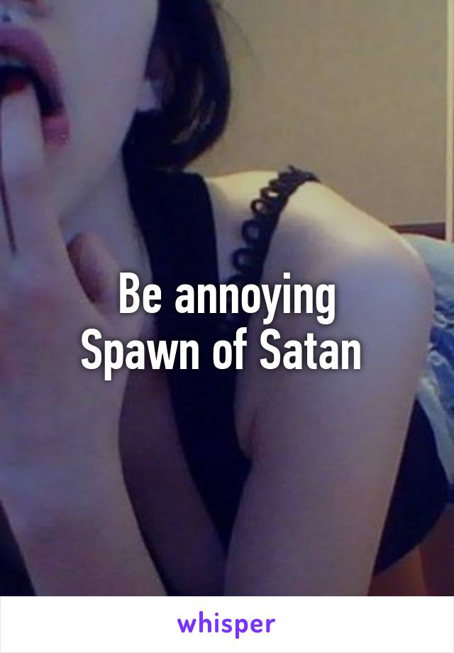 Be annoying
Spawn of Satan 