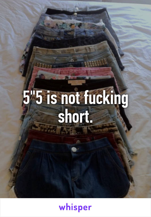 5"5 is not fucking short.