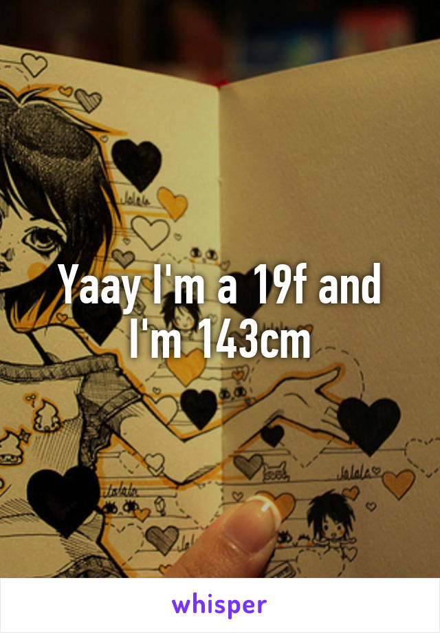 Yaay I'm a 19f and I'm 143cm