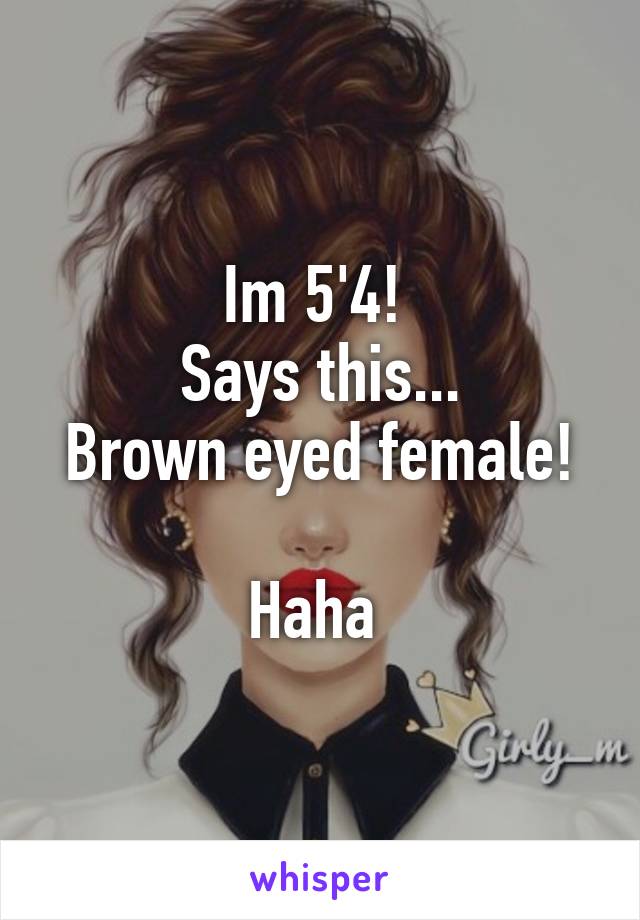 Im 5'4! 
Says this...
Brown eyed female!

Haha 