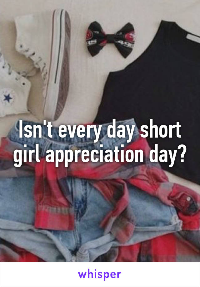 Isn't every day short girl appreciation day?