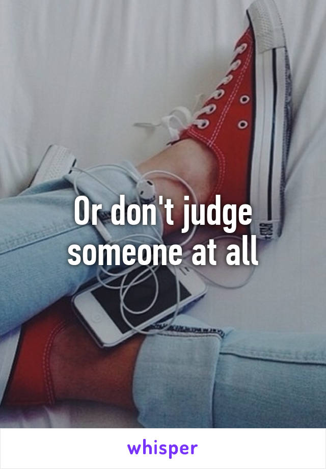 Or don't judge someone at all
