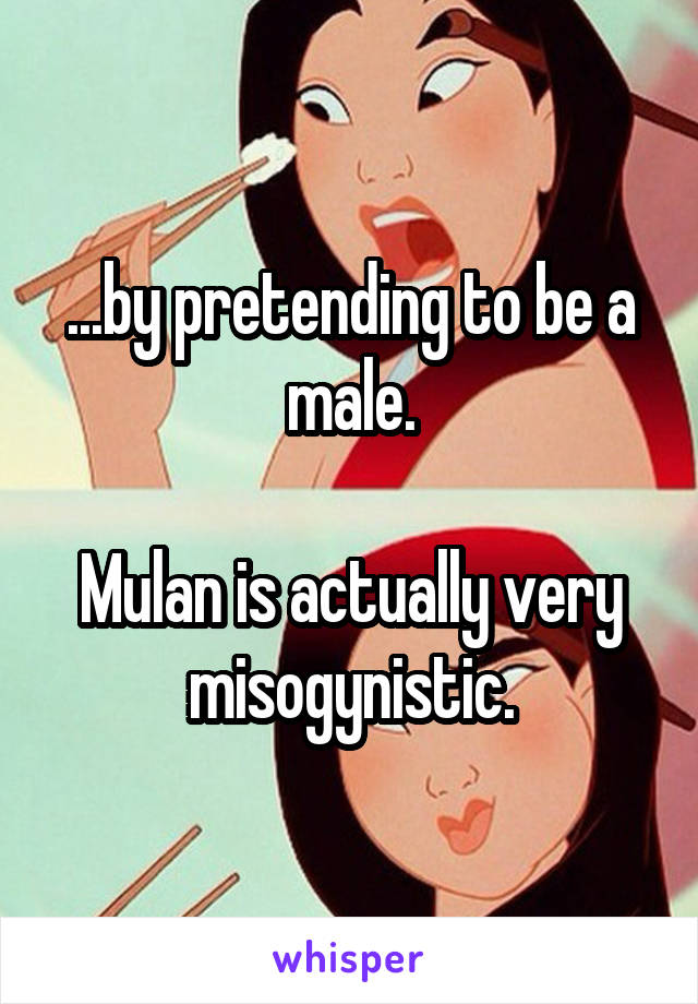 ...by pretending to be a male.

Mulan is actually very misogynistic.